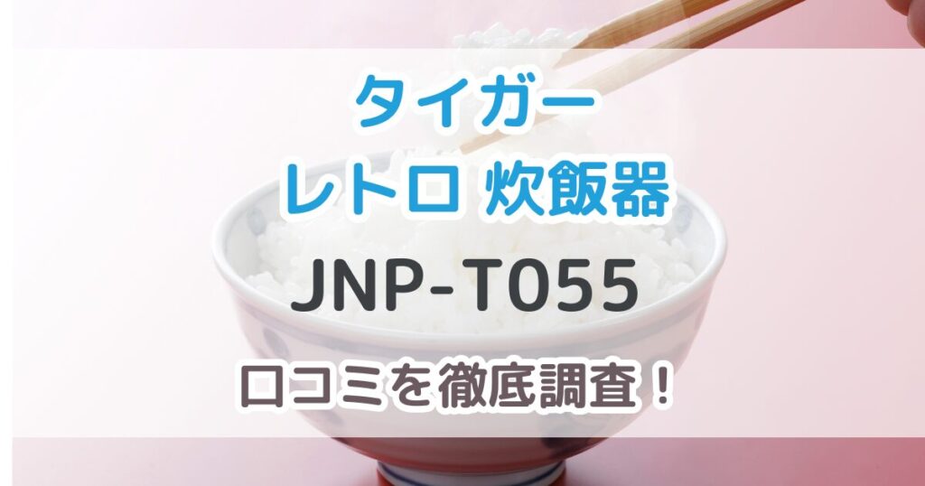 タイガーレトロ炊飯器JNP-T055の口コミを調査！購入前に知りたいリアルな評判