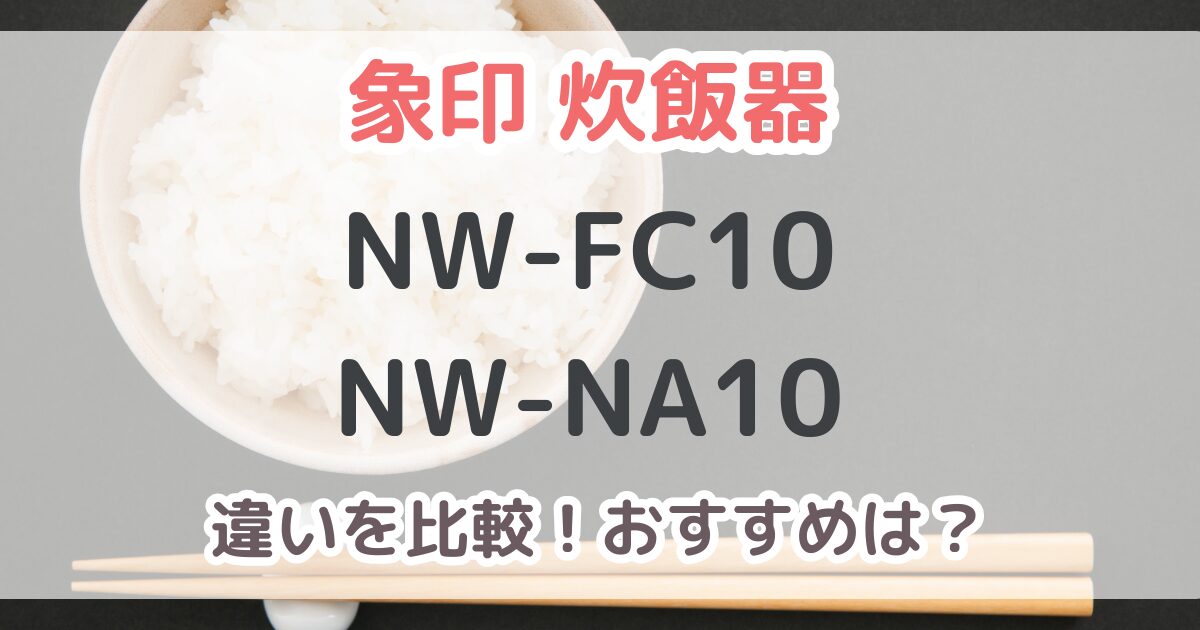象印炊飯器NW-FC10とNW-NA10の違いは6個！おすすめはどっち？【比較表あり】