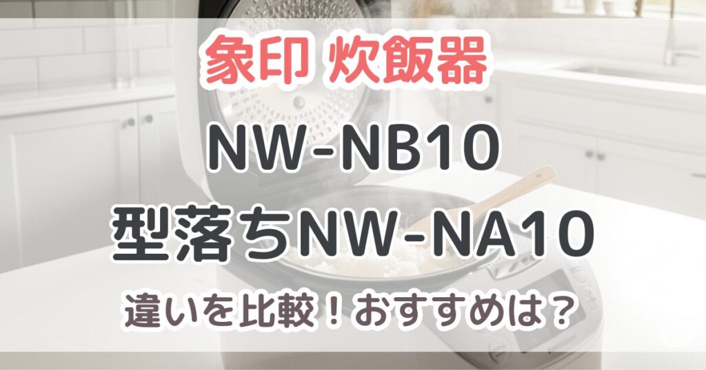 象印NW-NB10と型落ちNW-NA10の違いを比較！炎舞炊き2025年最新モデルの性能は？